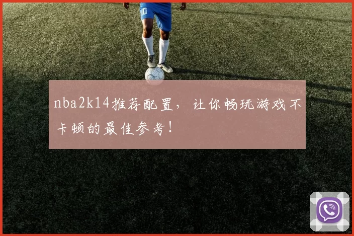 nba2k14推荐配置，让你畅玩游戏不卡顿的最佳参考！