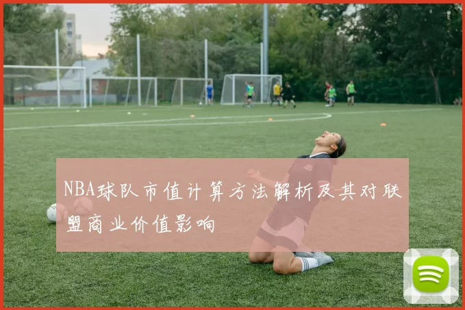 NBA球队市值计算方法解析及其对联盟商业价值影响