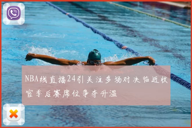 NBA线直播24引关注多场对决临近收官季后赛席位争夺升温