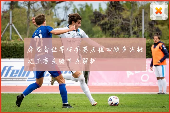 摩洛哥世界杯参赛历程回顾多次挺进正赛关键节点解析