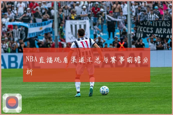 NBA直播观看渠道汇总与赛事前瞻分析