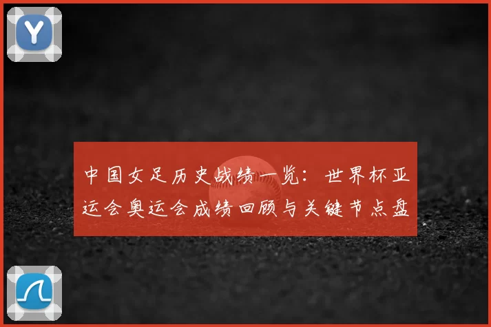 中国女足历史战绩一览:世界杯亚运会奥运会成绩回顾与关键节点盘点
