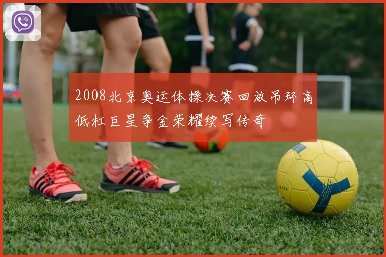 2008北京奥运体操决赛回放吊环高低杠巨星争金荣耀续写传奇