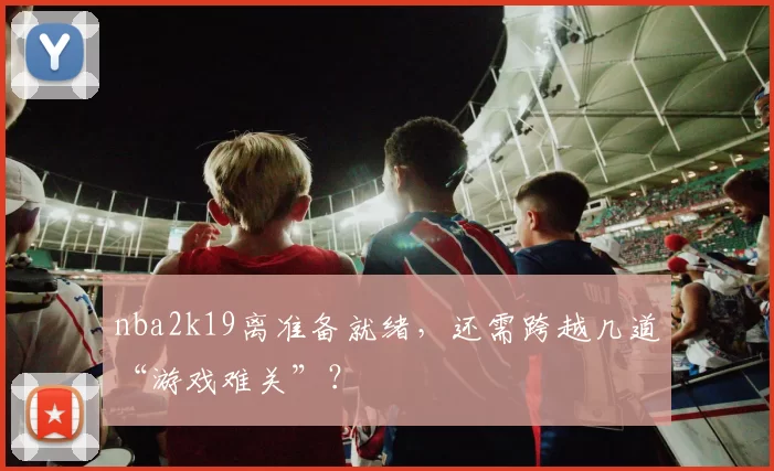 nba2k19离准备就绪,还需跨越几道“游戏难关”?