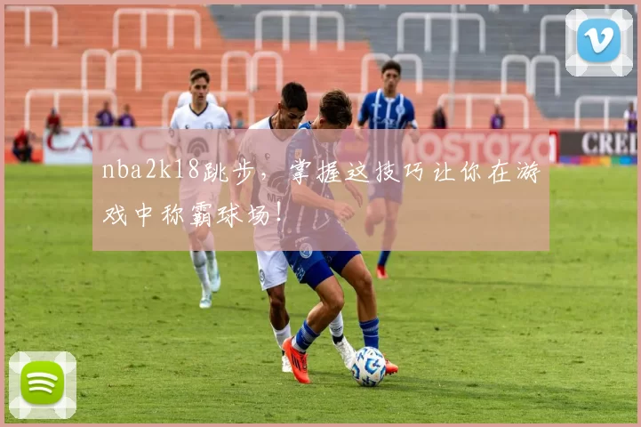 nba2k18跳步，掌握这技巧让你在游戏中称霸球场！