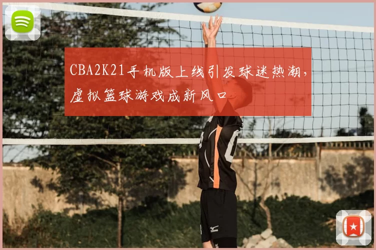 CBA2K21手机版上线引发球迷热潮，虚拟篮球游戏成新风口