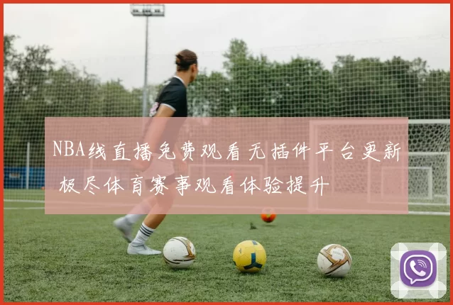 NBA线直播免费观看无插件平台更新 极尽体育赛事观看体验提升