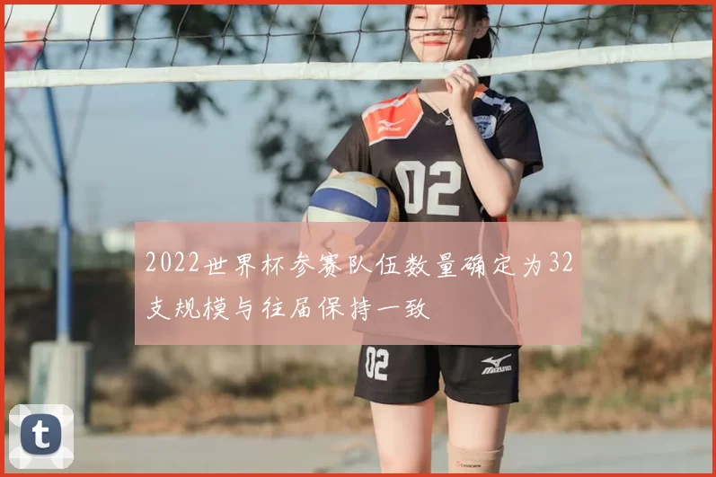 2022世界杯参赛队伍数量确定为32支规模与往届保持一致