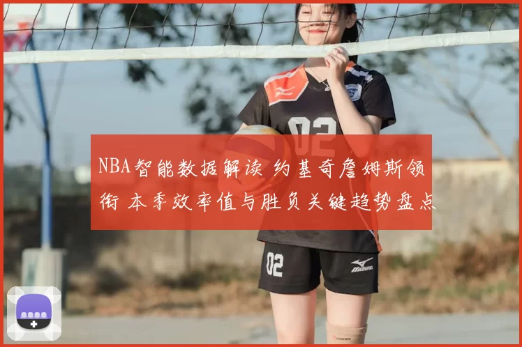 NBA智能数据解读 约基奇詹姆斯领衔 本季效率值与胜负关键趋势盘点