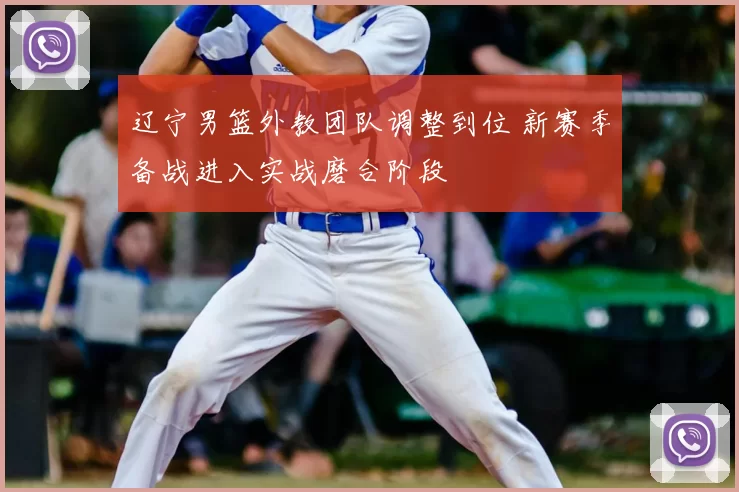 辽宁男篮外教团队调整到位 新赛季备战进入实战磨合阶段
