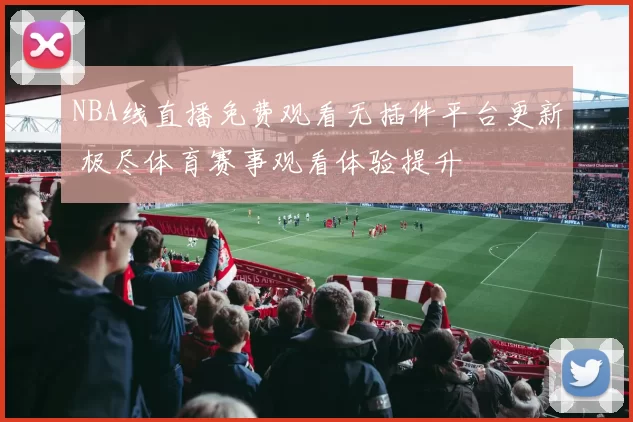 NBA线直播免费观看无插件平台更新 极尽体育赛事观看体验提升
