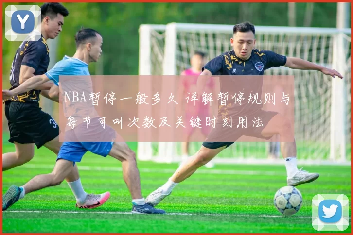 NBA暂停一般多久 详解暂停规则与每节可叫次数及关键时刻用法