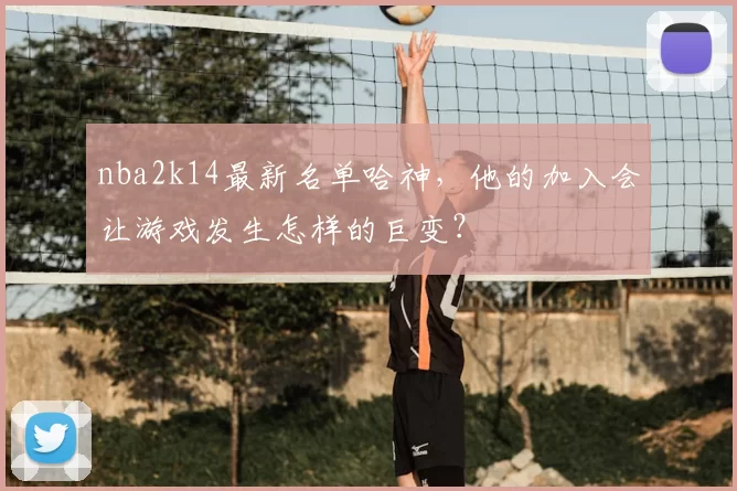 nba2k14最新名单哈神,他的加入会让游戏发生怎样的巨变?