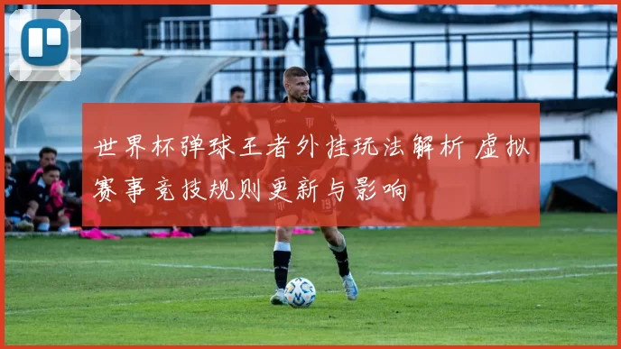 世界杯弹球王者外挂玩法解析 虚拟赛事竞技规则更新与影响