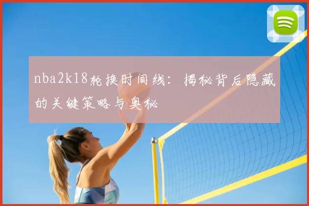 nba2k18轮换时间线:揭秘背后隐藏的关键策略与奥秘