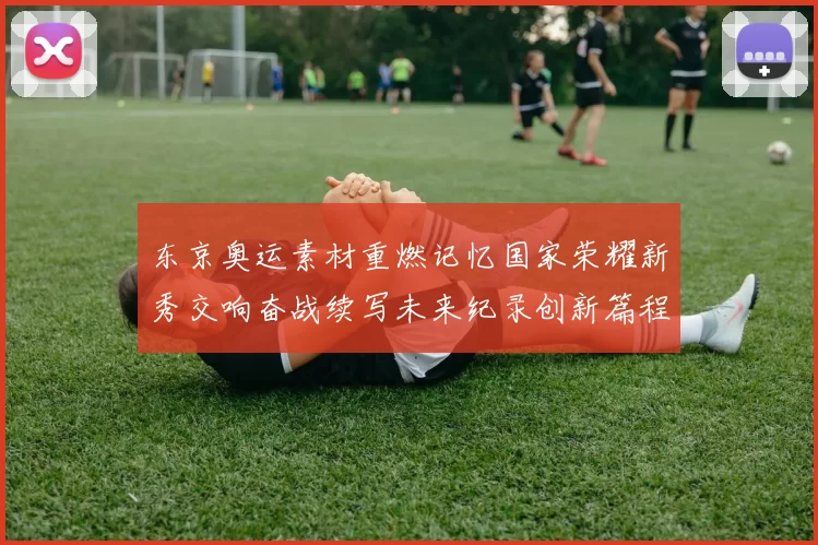 东京奥运素材重燃记忆国家荣耀新秀交响奋战续写未来纪录创新篇程