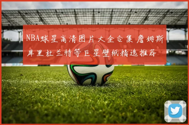 NBA球星高清图片大全合集 詹姆斯库里杜兰特等巨星壁纸精选推荐