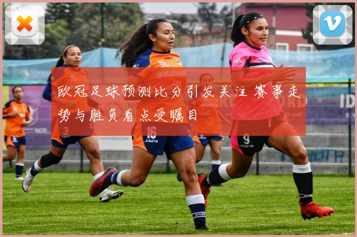 欧冠足球预测比分引发关注 赛事走势与胜负看点受瞩目