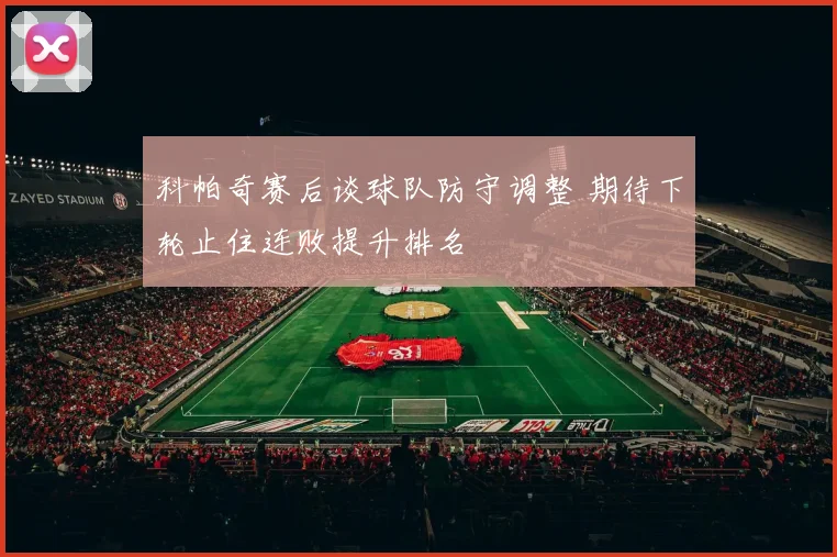 科帕奇赛后谈球队防守调整 期待下轮止住连败提升排名