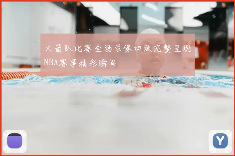 火箭队比赛全场录像回放完整呈现NBA赛事精彩瞬间