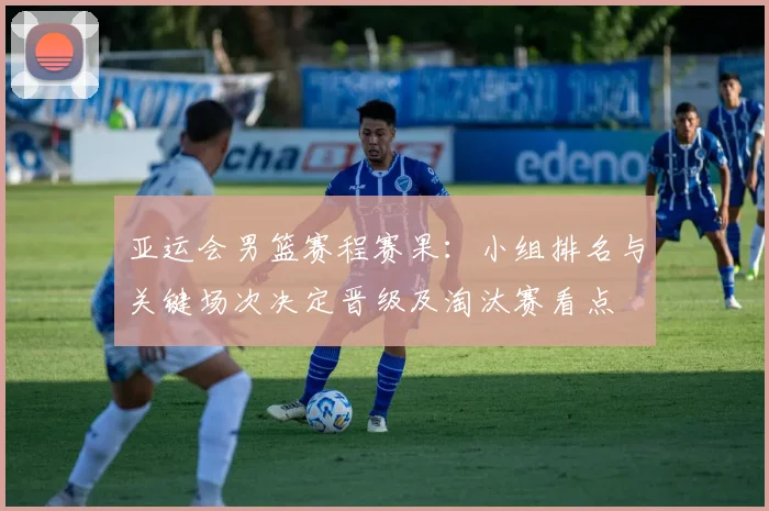 亚运会男篮赛程赛果：小组排名与关键场次决定晋级及淘汰赛看点