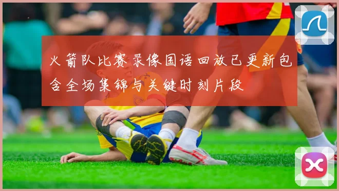 火箭队比赛录像国语回放已更新包含全场集锦与关键时刻片段