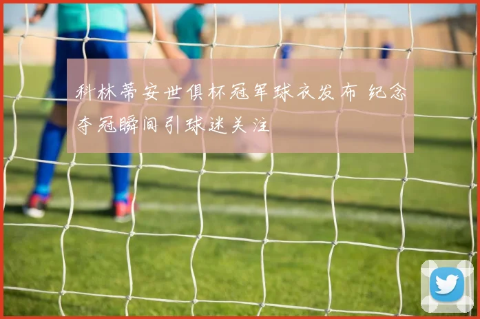 科林蒂安世俱杯冠军球衣发布 纪念夺冠瞬间引球迷关注