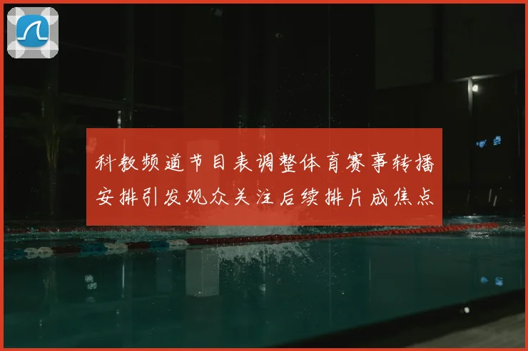 科教频道节目表调整体育赛事转播安排引发观众关注后续排片成焦点