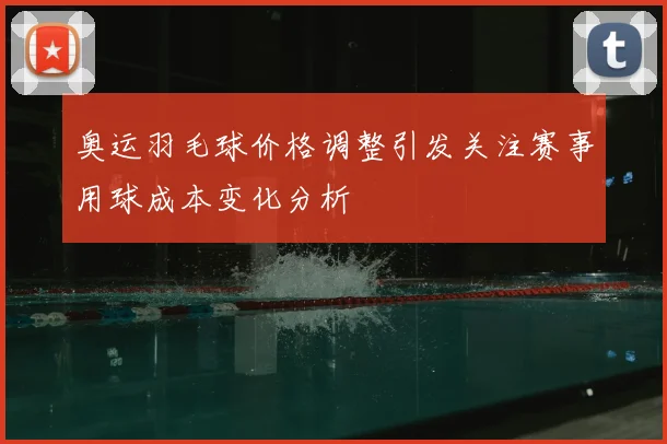 奥运羽毛球价格调整引发关注赛事用球成本变化分析