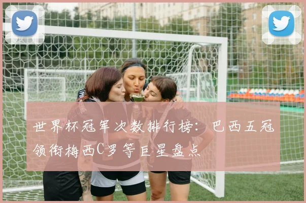 世界杯冠军次数排行榜：巴西五冠领衔梅西C罗等巨星盘点