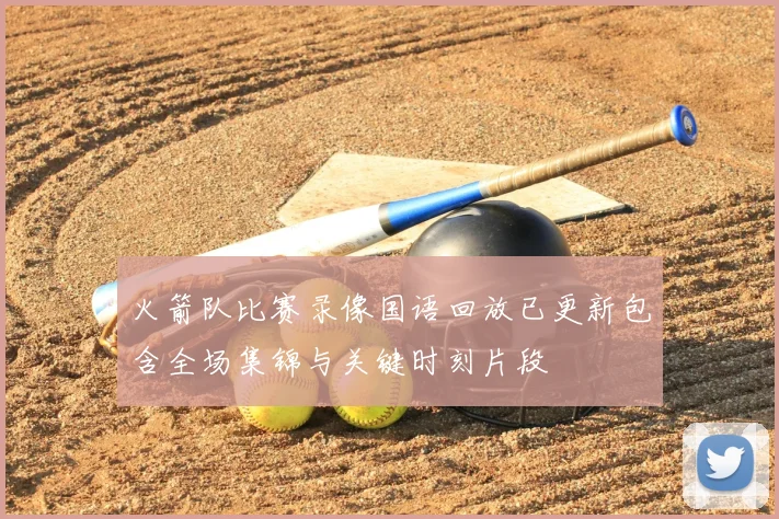 火箭队比赛录像国语回放已更新包含全场集锦与关键时刻片段