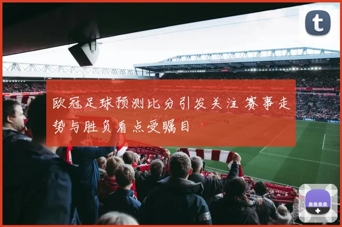 欧冠足球预测比分引发关注 赛事走势与胜负看点受瞩目