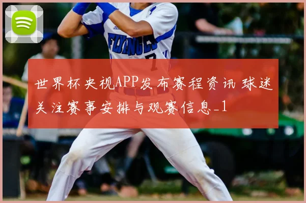 世界杯央视APP发布赛程资讯 球迷关注赛事安排与观赛信息_1